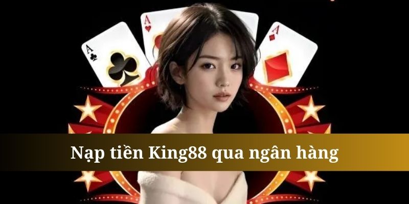 Sử dụng ngân hàng để nạp tiền King88 được đông đảo hội viên lựa chọn